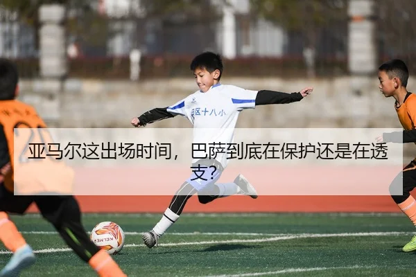 亚马尔这出场时间，巴萨到底在保护还是在透支？