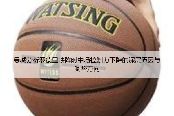 曼城分析罗德里缺阵时中场控制力下降的深层原因与调整方向