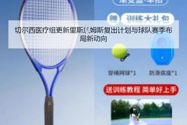 切尔西医疗组更新里斯詹姆斯复出计划与球队赛季布局新动向