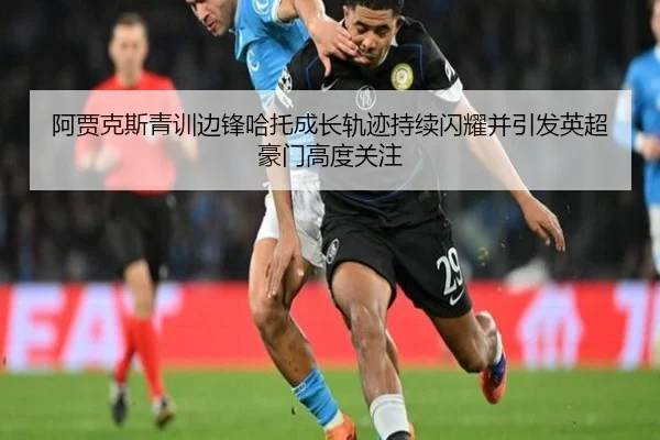 阿贾克斯青训边锋哈托成长轨迹持续闪耀并引发英超豪门高度关注