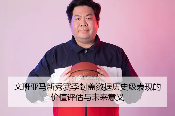 文班亚马新秀赛季封盖数据历史级表现的价值评估与未来意义
