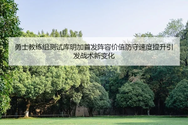 勇士教练组测试库明加首发阵容价值防守速度提升引发战术新变化
