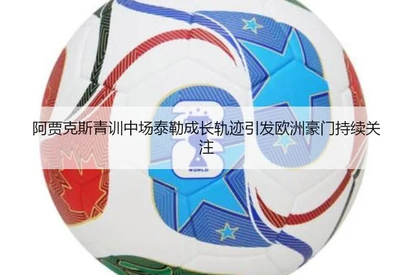 阿贾克斯青训中场泰勒成长轨迹引发欧洲豪门持续关注