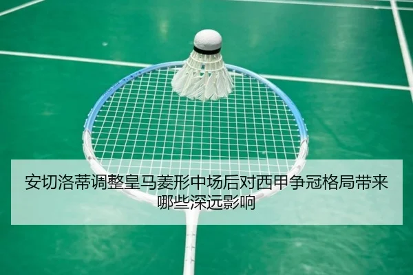 安切洛蒂调整皇马菱形中场后对西甲争冠格局带来哪些深远影响