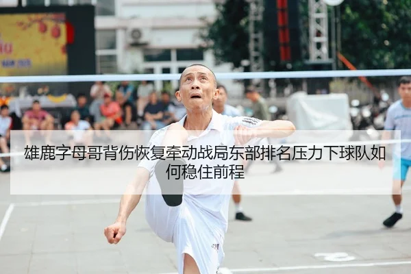 雄鹿字母哥背伤恢复牵动战局东部排名压力下球队如何稳住前程