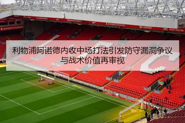 利物浦阿诺德内收中场打法引发防守漏洞争议与战术价值再审视