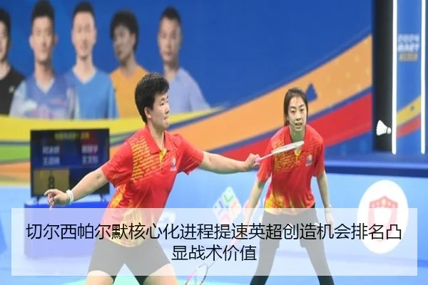 切尔西帕尔默核心化进程提速英超创造机会排名凸显战术价值