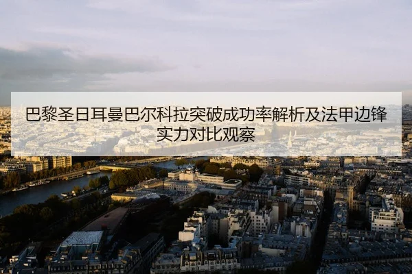 巴黎圣日耳曼巴尔科拉突破成功率解析及法甲边锋实力对比观察