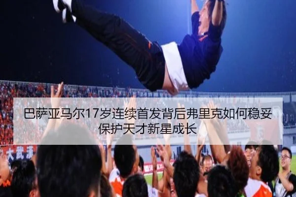 巴萨亚马尔17岁连续首发背后弗里克如何稳妥保护天才新星成长 | leyu