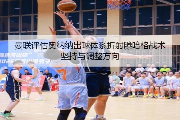 曼联评估奥纳纳出球体系折射滕哈格战术坚持与调整方向 | leyu