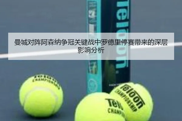 曼城对阵阿森纳争冠关键战中罗德里停赛带来的深层影响分析