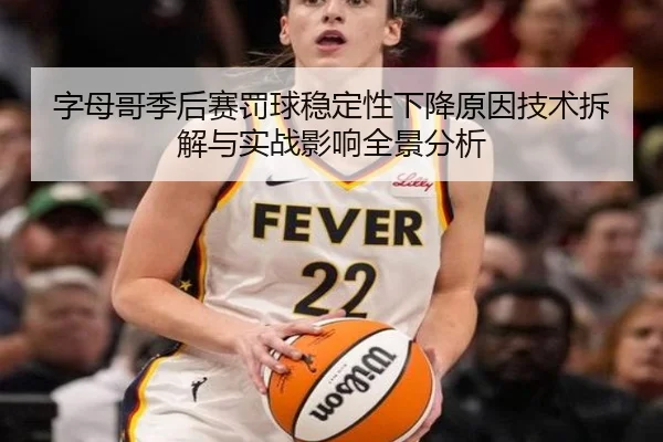 字母哥季后赛罚球稳定性下降原因技术拆解与实战影响全景分析