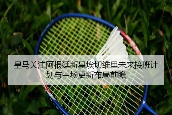 皇马关注阿根廷新星埃切维里未来接班计划与中场更新布局前瞻 | leyu