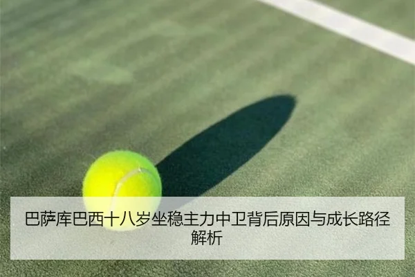 巴萨库巴西十八岁坐稳主力中卫背后原因与成长路径解析