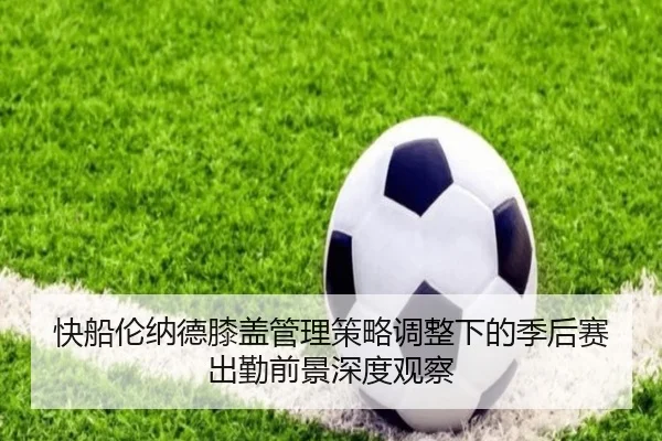 快船伦纳德膝盖管理策略调整下的季后赛出勤前景深度观察