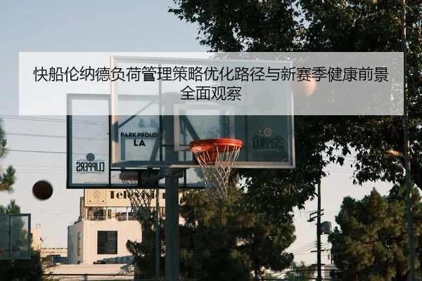 快船伦纳德负荷管理策略优化路径与新赛季健康前景全面观察