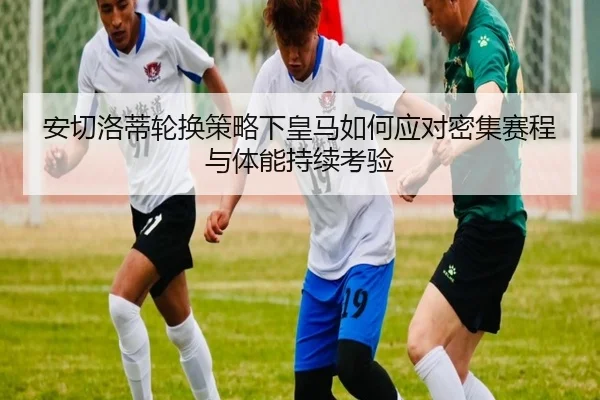 安切洛蒂轮换策略下皇马如何应对密集赛程与体能持续考验
