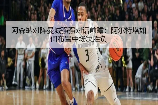 阿森纳对阵曼城强强对话前瞻：阿尔特塔如何布置中场决胜负