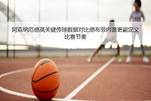 阿森纳厄德高关键传球数据对比德布劳内谁更能定义比赛节奏