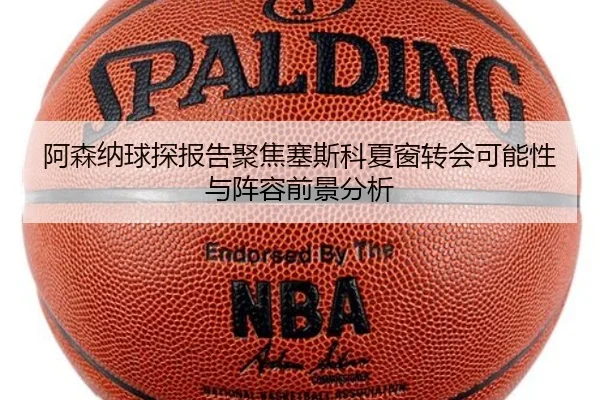 阿森纳球探报告聚焦塞斯科夏窗转会可能性与阵容前景分析