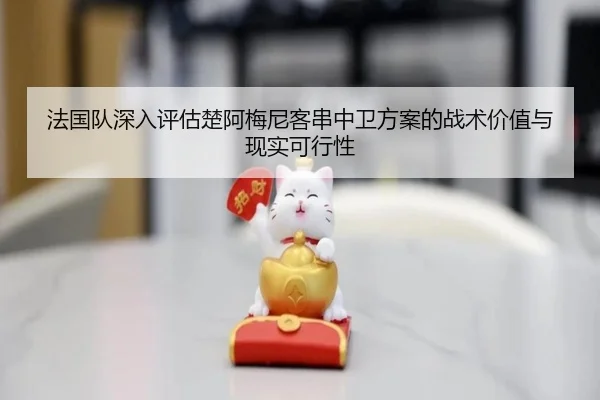 法国队深入评估楚阿梅尼客串中卫方案的战术价值与现实可行性