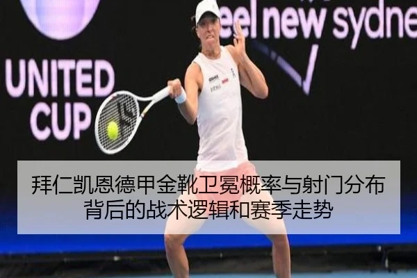 拜仁凯恩德甲金靴卫冕概率与射门分布背后的战术逻辑和赛季走势
