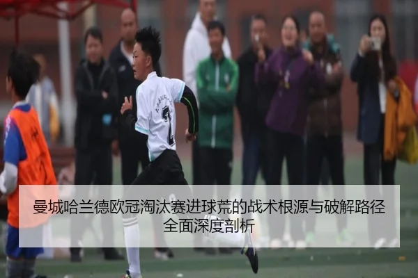 曼城哈兰德欧冠淘汰赛进球荒的战术根源与破解路径全面深度剖析