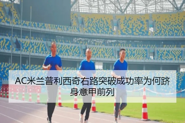 AC米兰普利西奇右路突破成功率为何跻身意甲前列