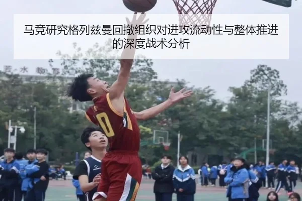 马竞研究格列兹曼回撤组织对进攻流动性与整体推进的深度战术分析