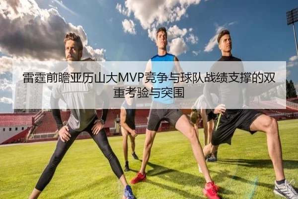 雷霆前瞻亚历山大MVP竞争与球队战绩支撑的双重考验与突围