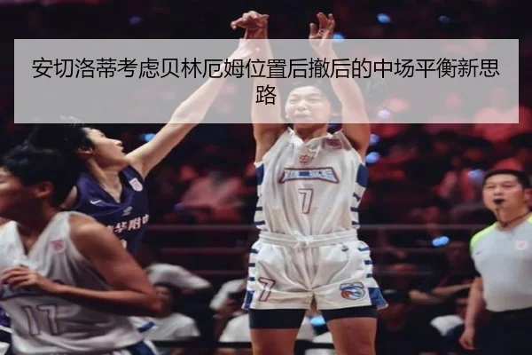 安切洛蒂考虑贝林厄姆位置后撤后的中场平衡新思路