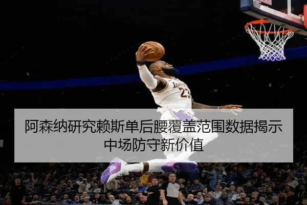 阿森纳研究赖斯单后腰覆盖范围数据揭示中场防守新价值