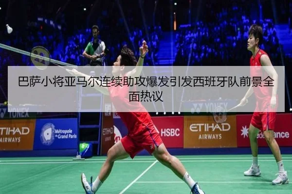 巴萨小将亚马尔连续助攻爆发引发西班牙队前景全面热议
