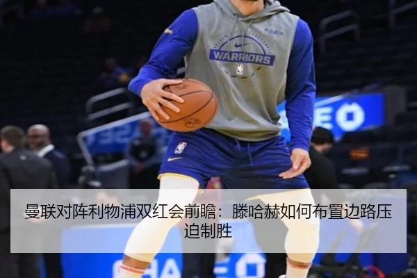 曼联对阵利物浦双红会前瞻：滕哈赫如何布置边路压迫制胜
