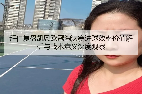 拜仁复盘凯恩欧冠淘汰赛进球效率价值解析与战术意义深度观察