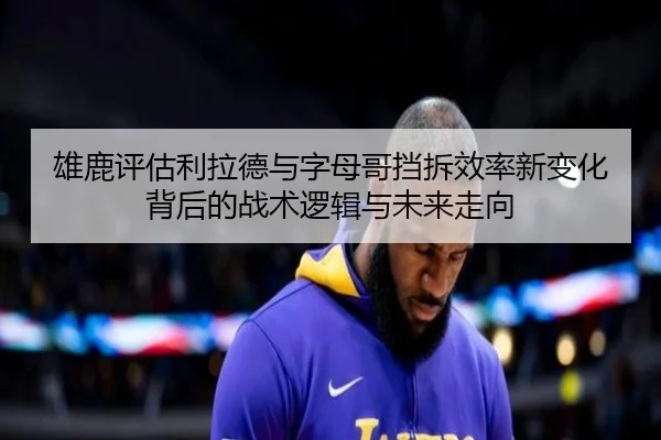雄鹿评估利拉德与字母哥挡拆效率新变化背后的战术逻辑与未来走向