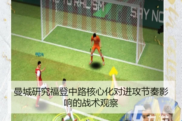 曼城研究福登中路核心化对进攻节奏影响的战术观察