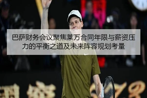 巴萨财务会议聚焦莱万合同年限与薪资压力的平衡之道及未来阵容规划考量
