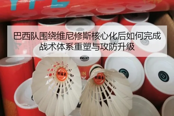 巴西队围绕维尼修斯核心化后如何完成战术体系重塑与攻防升级