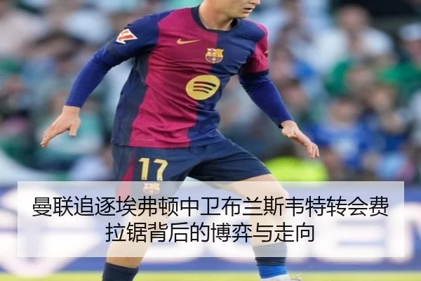 曼联追逐埃弗顿中卫布兰斯韦特转会费拉锯背后的博弈与走向