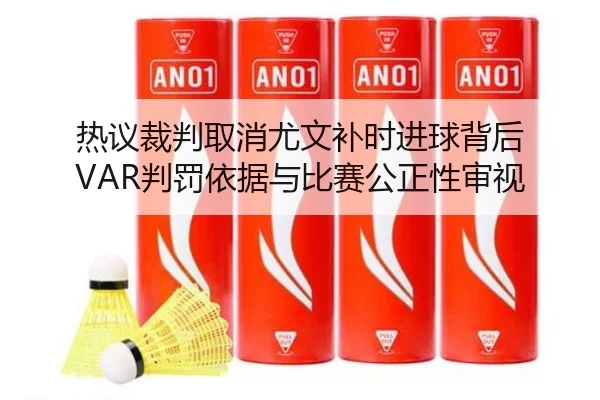 热议裁判取消尤文补时进球背后 VAR判罚依据与比赛公正性审视