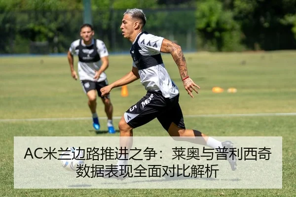 AC米兰边路推进之争：莱奥与普利西奇数据表现全面对比解析
