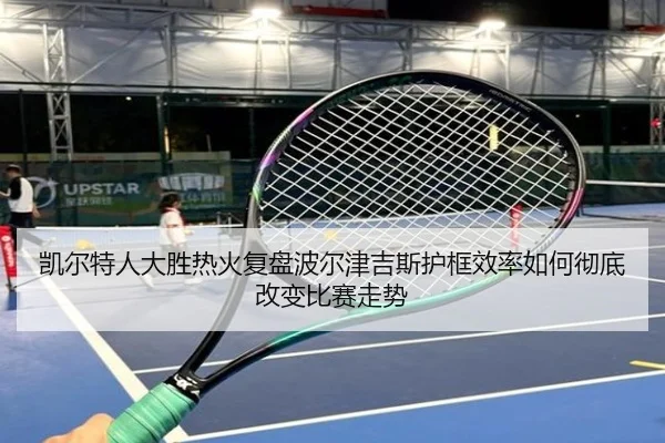 凯尔特人大胜热火复盘波尔津吉斯护框效率如何彻底改变比赛走势