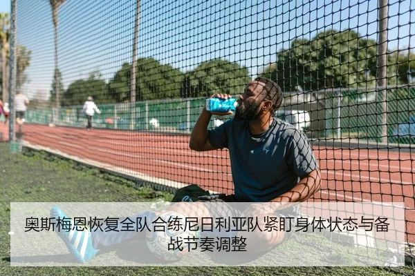 奥斯梅恩恢复全队合练尼日利亚队紧盯身体状态与备战节奏调整