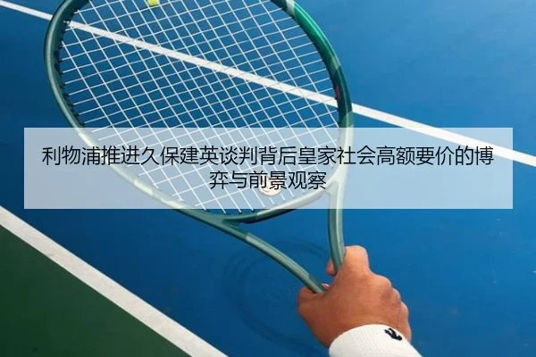 利物浦推进久保建英谈判背后皇家社会高额要价的博弈与前景观察