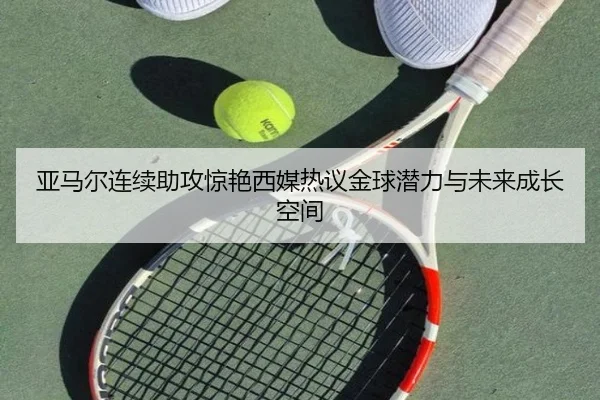亚马尔连续助攻惊艳西媒热议金球潜力与未来成长空间